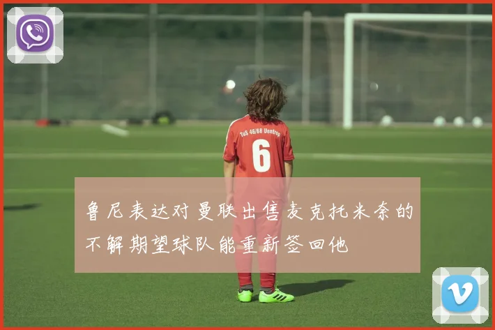 鲁尼表达对曼联出售麦克托米奈的不解期望球队能重新签回他