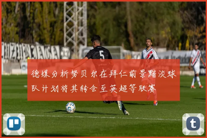 德媒分析努贝尔在拜仁前景黯淡球队计划将其转会至英超等联赛