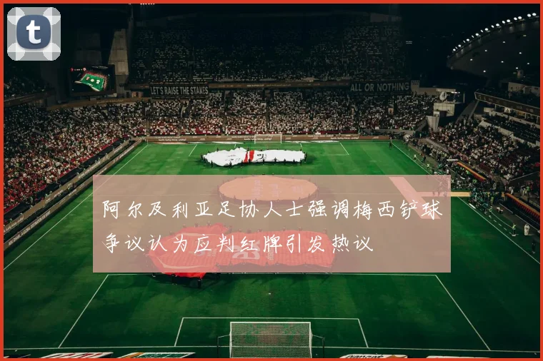 阿尔及利亚足协人士强调梅西铲球争议认为应判红牌引发热议