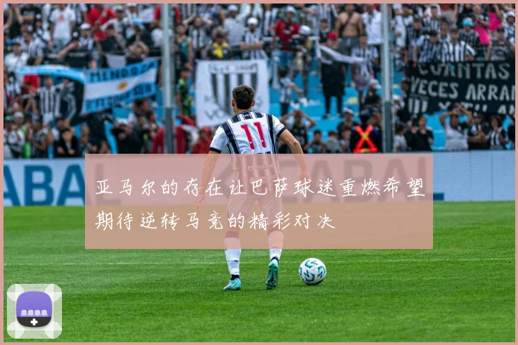 亚马尔的存在让巴萨球迷重燃希望期待逆转马竞的精彩对决