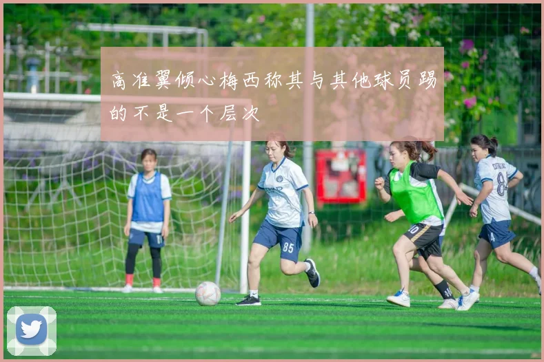 高准翼倾心梅西称其与其他球员踢的不是一个层次