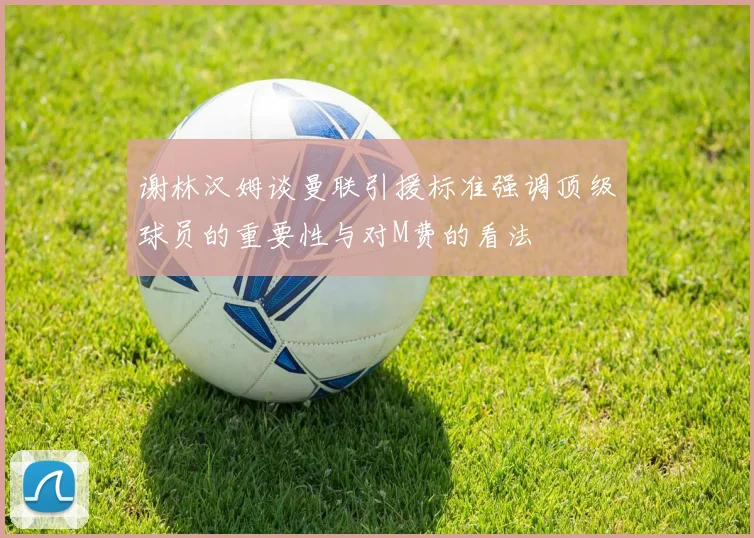 谢林汉姆谈曼联引援标准强调顶级球员的重要性与对M费的看法