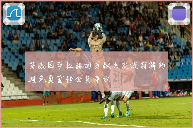 芬威因萨拉赫的贡献决定提前解约避免夏窗转会费争议