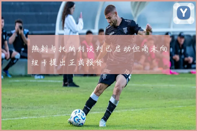 热刺与托纳利谈判已启动但尚未向纽卡提出正式报价