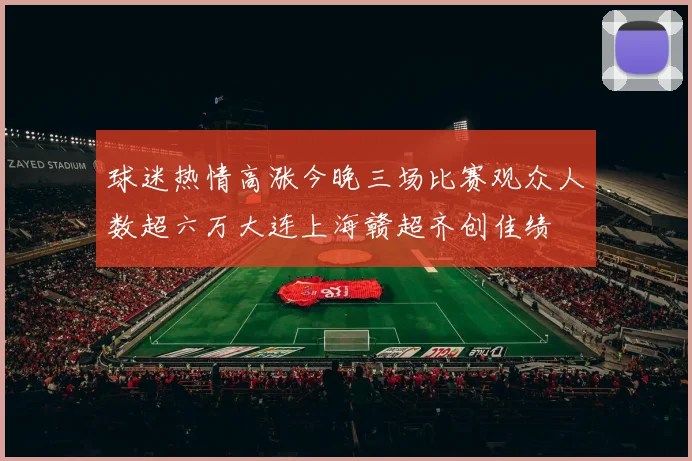 球迷热情高涨今晚三场比赛观众人数超六万大连上海赣超齐创佳绩
