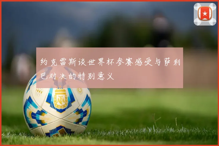 约克雷斯谈世界杯参赛感受与萨利巴对决的特别意义