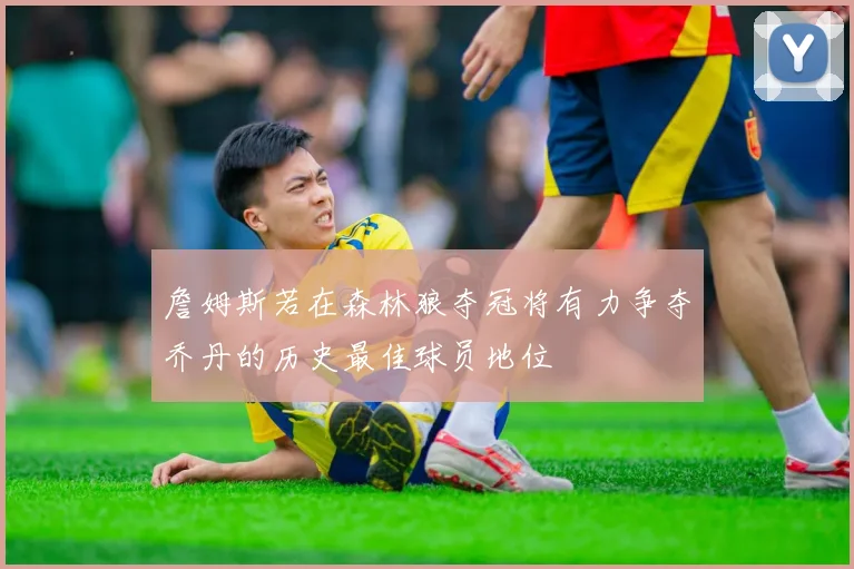 詹姆斯若在森林狼夺冠将有力争夺乔丹的历史最佳球员地位