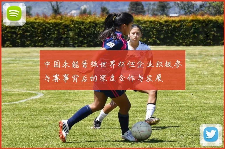 中国未能晋级世界杯但企业积极参与赛事背后的深度合作与发展