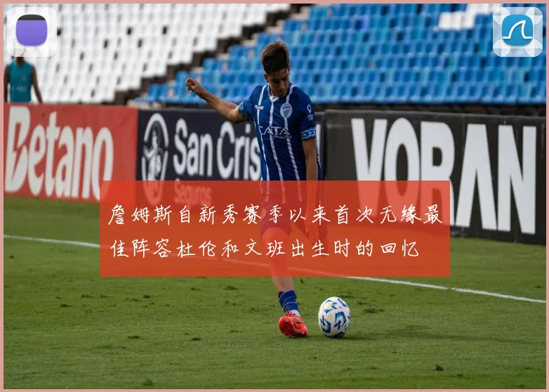 詹姆斯自新秀赛季以来首次无缘最佳阵容杜伦和文班出生时的回忆