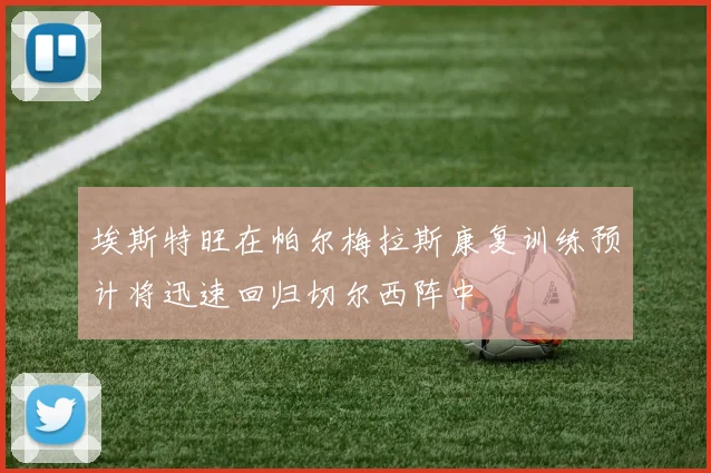 埃斯特旺在帕尔梅拉斯康复训练预计将迅速回归切尔西阵中