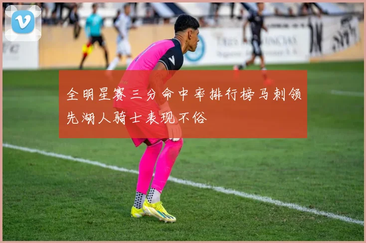 全明星赛三分命中率排行榜马刺领先湖人骑士表现不俗