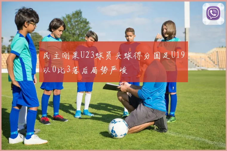 民主刚果U23球员头球得分国足U19以0比3落后局势严峻