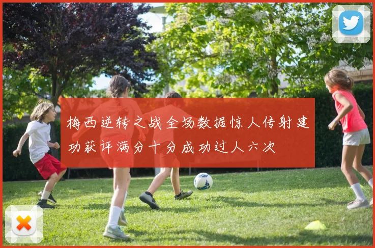 梅西逆转之战全场数据惊人传射建功获评满分十分成功过人六次
