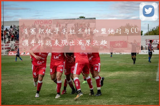 活塞积极寻求杜兰特加盟他对与CC携手作战表现出浓厚兴趣