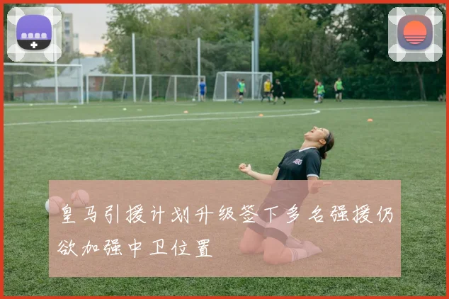 皇马引援计划升级签下多名强援仍欲加强中卫位置