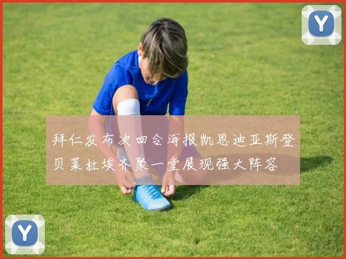 拜仁发布次回合海报凯恩迪亚斯登贝莱杜埃齐聚一堂展现强大阵容
