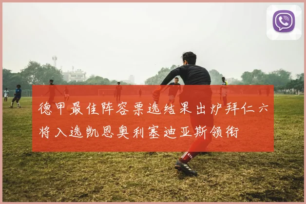 德甲最佳阵容票选结果出炉拜仁六将入选凯恩奥利塞迪亚斯领衔