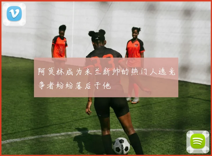 阿莫林成为米兰新帅的热门人选竞争者纷纷落后于他