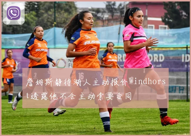 詹姆斯静待湖人主动报价Windhorst透露他不会主动索要合同