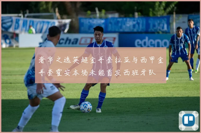 奢华之选英超金手套拉亚与西甲金手套霍安本场未能首发西班牙队