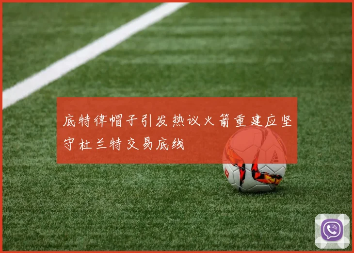 底特律帽子引发热议火箭重建应坚守杜兰特交易底线