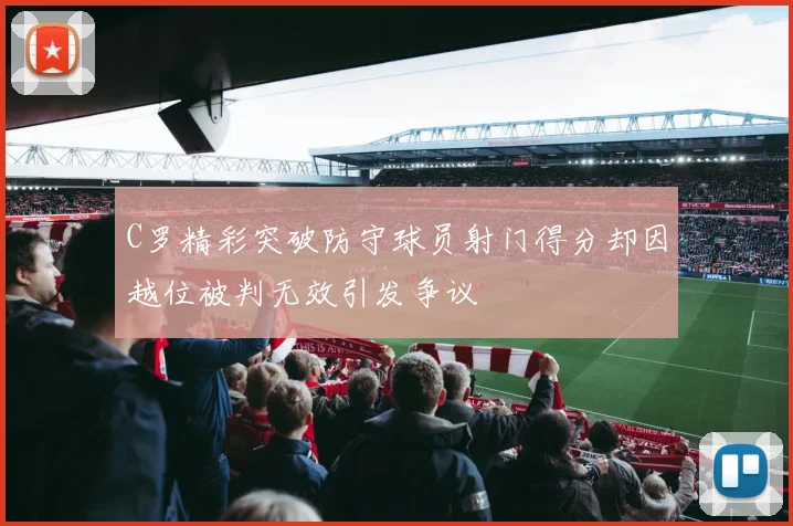 C罗精彩突破防守球员射门得分却因越位被判无效引发争议