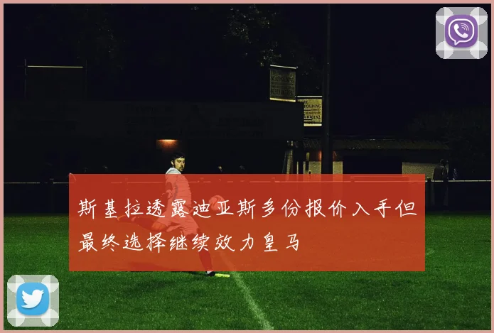 斯基拉透露迪亚斯多份报价入手但最终选择继续效力皇马