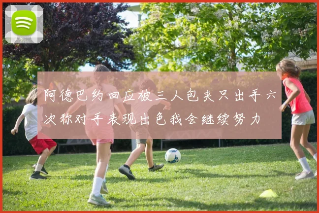 阿德巴约回应被三人包夹只出手六次称对手表现出色我会继续努力