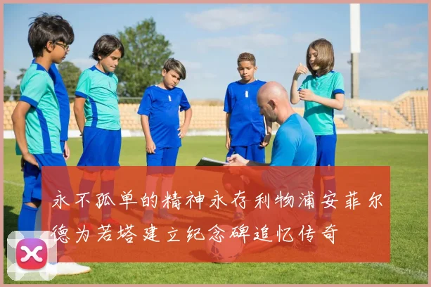 永不孤单的精神永存利物浦安菲尔德为若塔建立纪念碑追忆传奇