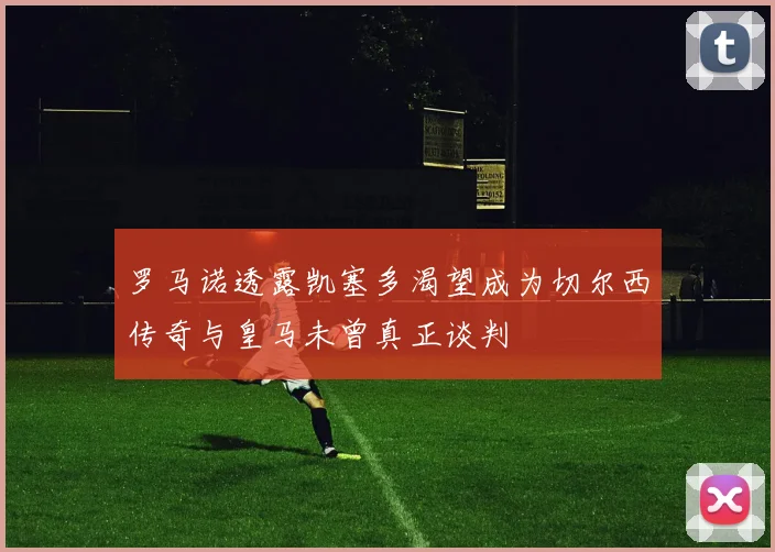 罗马诺透露凯塞多渴望成为切尔西传奇与皇马未曾真正谈判