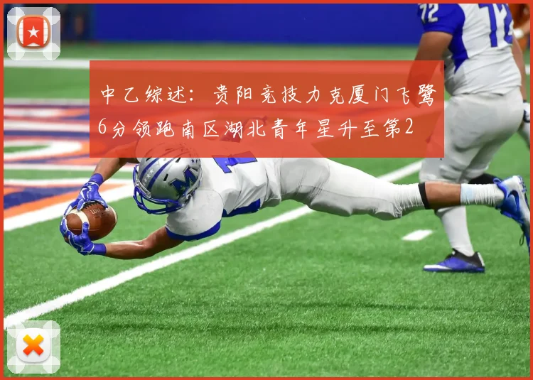 中乙综述：贵阳竞技力克厦门飞鹭6分领跑南区湖北青年星升至第2