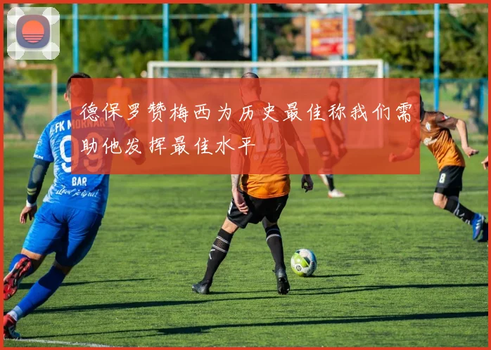 德保罗赞梅西为历史最佳称我们需助他发挥最佳水平