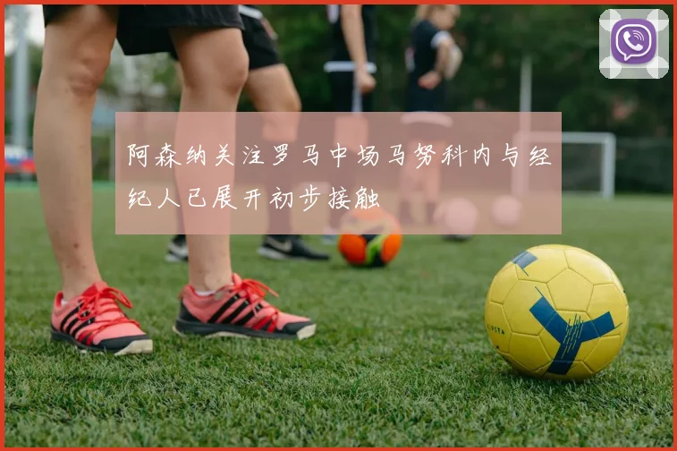 阿森纳关注罗马中场马努科内与经纪人已展开初步接触