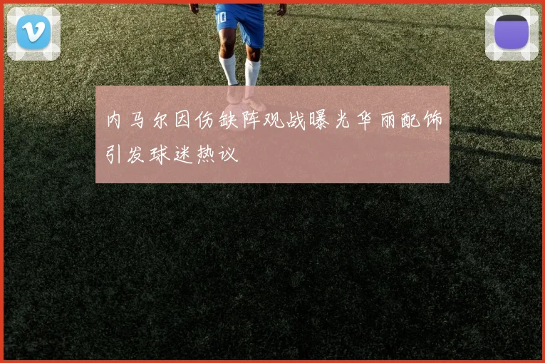 内马尔因伤缺阵观战曝光华丽配饰引发球迷热议