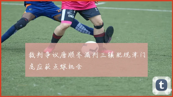 裁判争议唐顺齐漏判三镇犯规津门虎应获点球机会