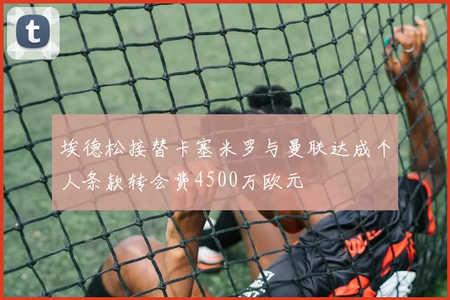 埃德松接替卡塞米罗与曼联达成个人条款转会费4500万欧元