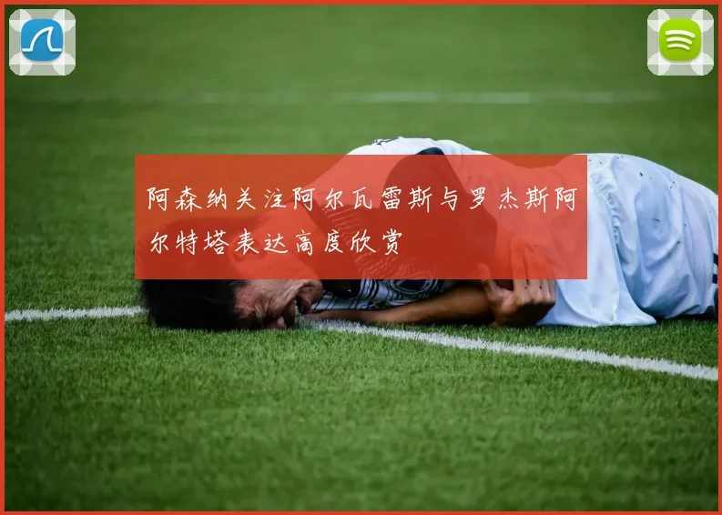 阿森纳关注阿尔瓦雷斯与罗杰斯阿尔特塔表达高度欣赏