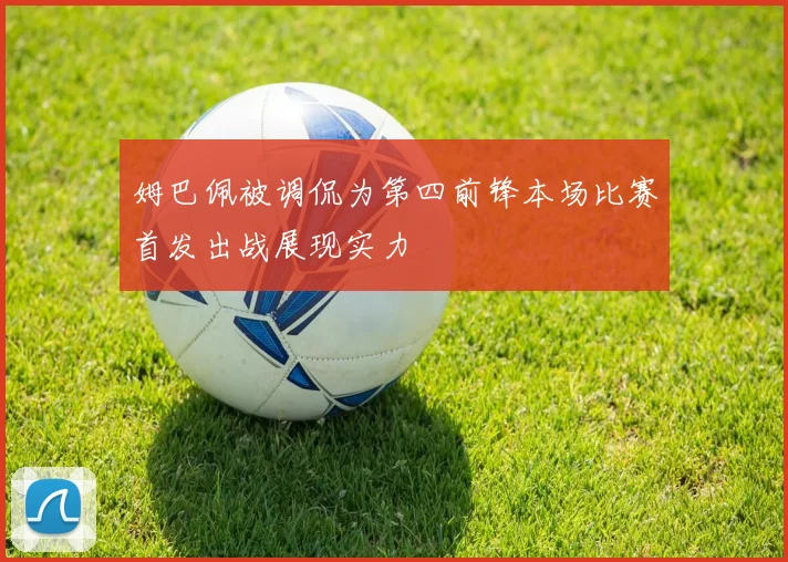 姆巴佩被调侃为第四前锋本场比赛首发出战展现实力