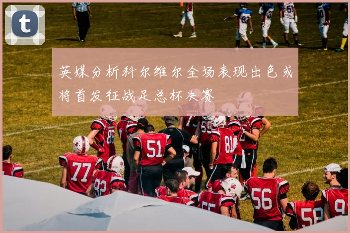 英媒分析科尔维尔全场表现出色或将首发征战足总杯决赛