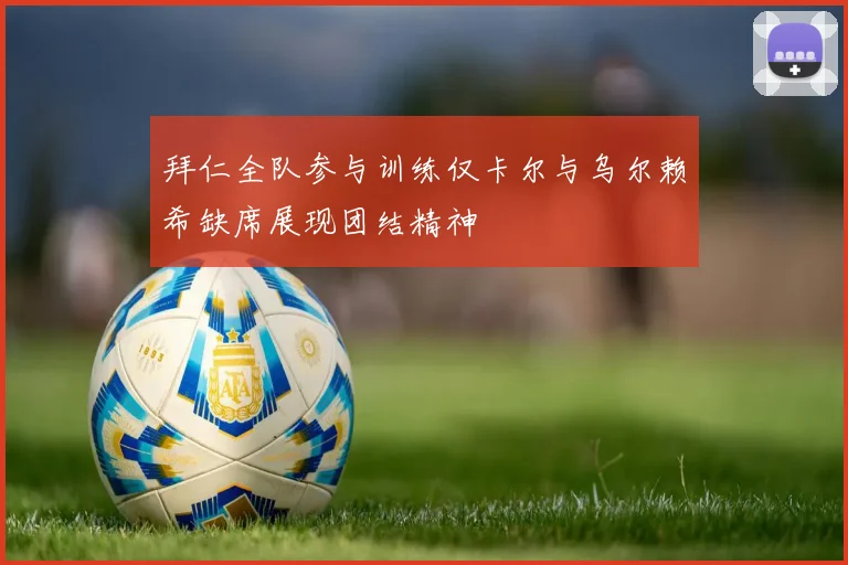 拜仁全队参与训练仅卡尔与乌尔赖希缺席展现团结精神
