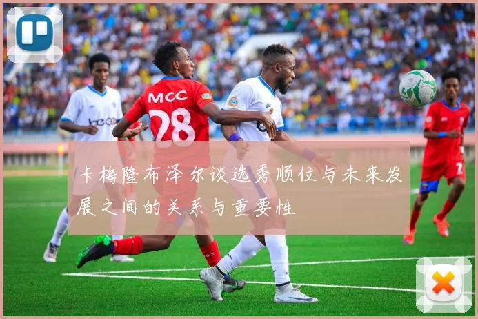 卡梅隆布泽尔谈选秀顺位与未来发展之间的关系与重要性